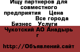 Ищу партнеров для совместного предприятия. › Цена ­ 1 000 000 000 - Все города Бизнес » Услуги   . Чукотский АО,Анадырь г.